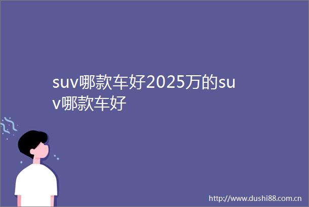 suv哪款车好2025万的suv哪款车好