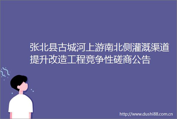 张北县古城河上游南北侧灌溉渠道提升改造工程竞争性磋商公告