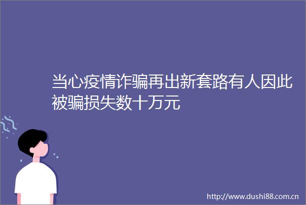 当心疫情诈再出新套路有人因此被损失数十万元