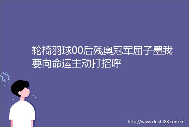 轮椅羽球00后残奥冠军屈子墨我要向命运主动打招呼