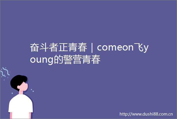 奋斗者正青春｜comeon飞young的警营青春