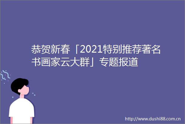 恭贺新春「2021特别推荐著名书画家云大群」专题报道