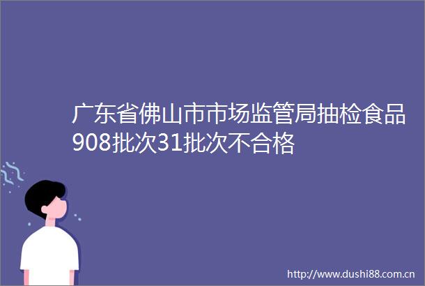 广东省佛山市市场监管局抽检食品908批次31批次不合格