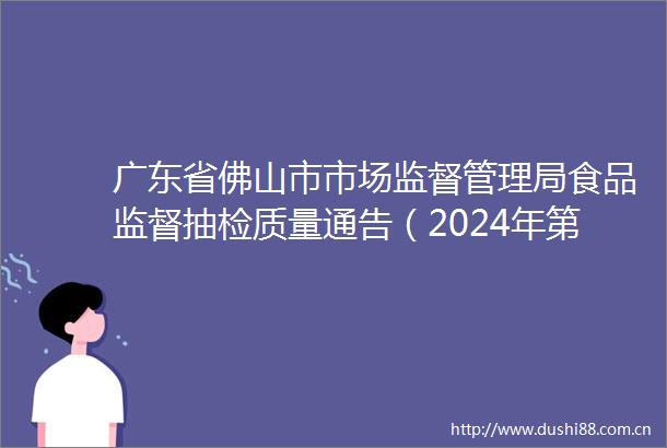 广东省佛山市市场监督管理局食品监督抽检质量通告（2024年第14期）