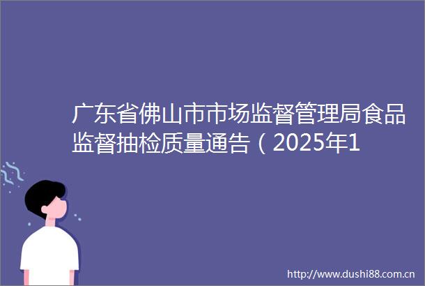 广东省佛山市市场监督管理局食品监督抽检质量通告（2025年1期）