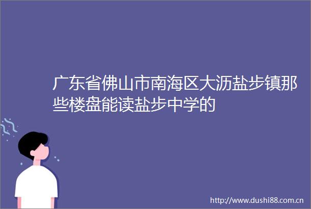 广东省佛山市南海区大沥盐步镇那些楼盘能读盐步中学的
