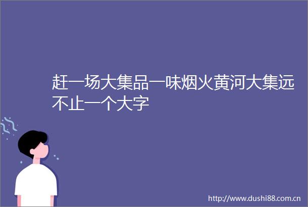赶一场大集品一味烟火黄河大集远不止一个大字