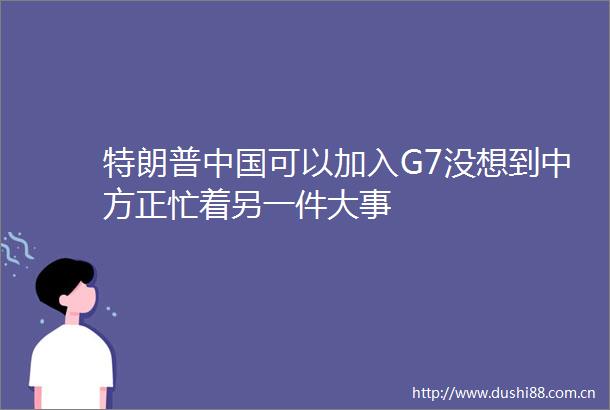 特朗普可以加入G7没想到中方正忙着另一件大事