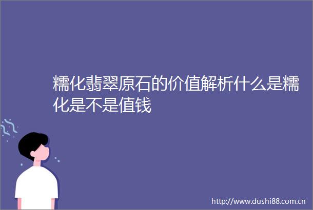 糯化翡翠原石的价值解析什么是糯化是不是值钱