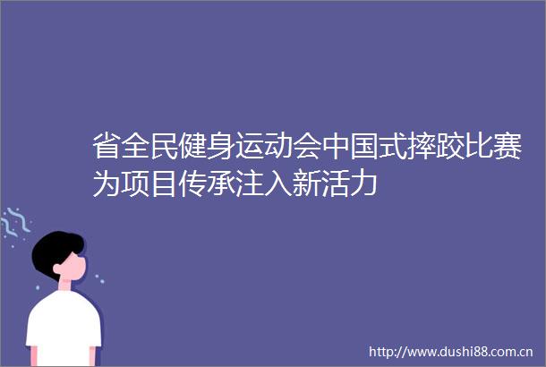 省全民健身运动会式摔跤比赛为项目传承注入新活力