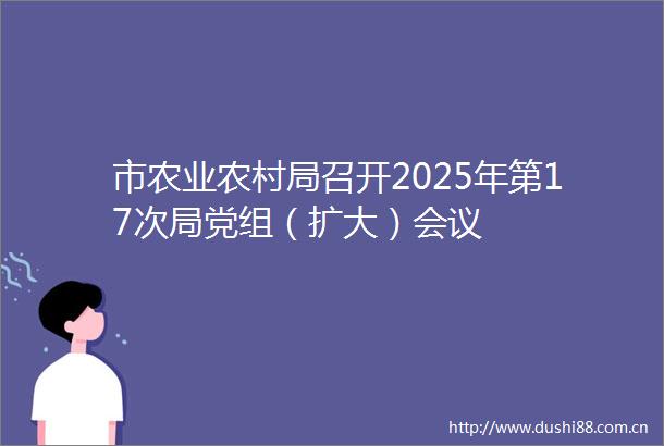 市农业农村局召开2025年第17次局党组（扩大）会议