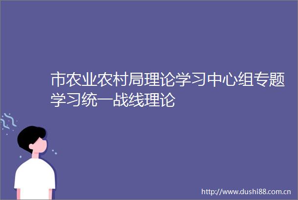 市农业农村局理论学习中心组专题学习统一战线理论