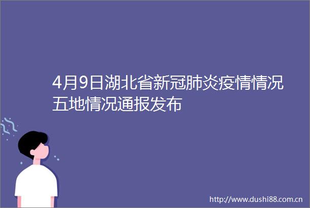 4月9日湖北省新冠肺炎疫情情况五地情况通报发布