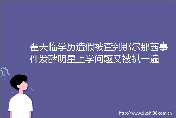 翟天临学历被查到那尔那茜发酵明星上学问题又被扒一遍