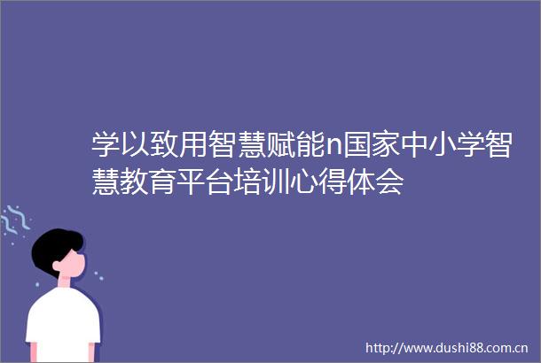 学以致用智慧赋能n中小学智慧教育平台培训心得体会