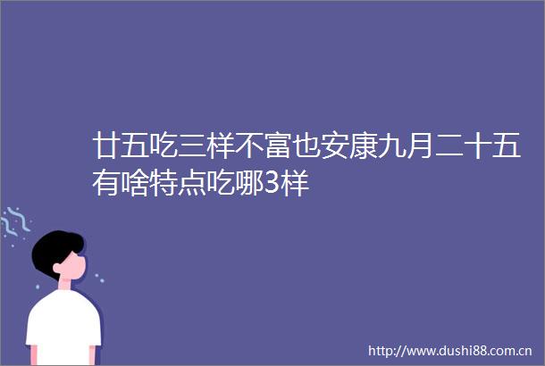 廿五吃三样不富也安康九月二十五有啥特点吃哪3样