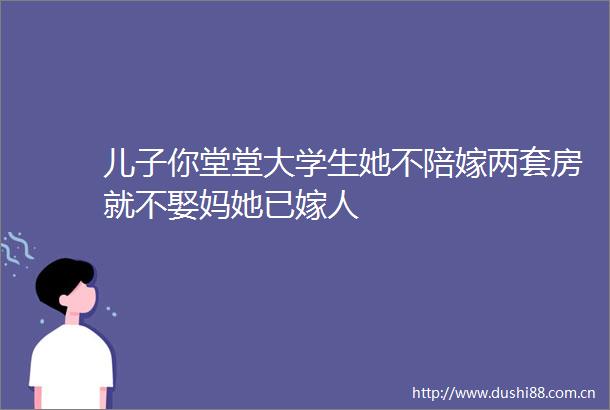 儿子你堂堂大学生她不陪嫁两套房就不娶妈她已嫁人