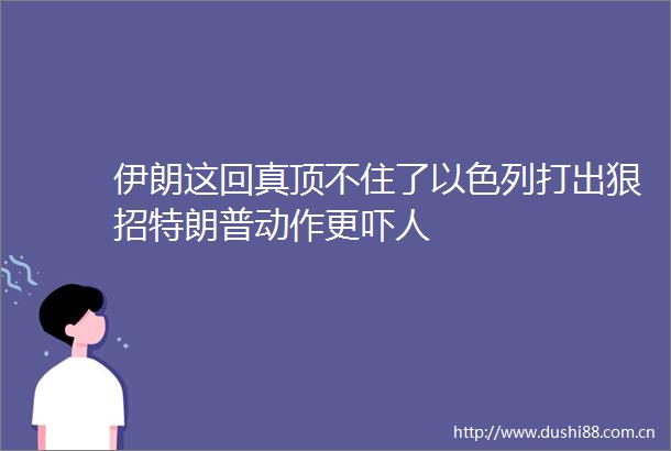 伊朗这回真顶不住了以色列打出狠招特朗普动作更吓人