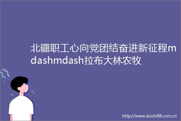 北疆职工心向党团结奋进新征程mdashmdash拉布大林农牧场有限公司组织职工积极参加健步走活动