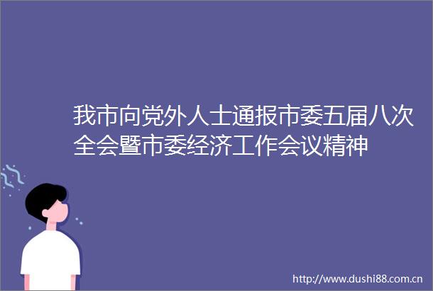 我市向党外人士通报市委五届八次全会暨市委经济工作会议精神
