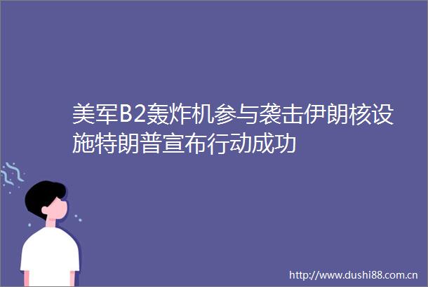 美军B2轰炸机参与袭击伊朗核设施特朗普宣布行动成功