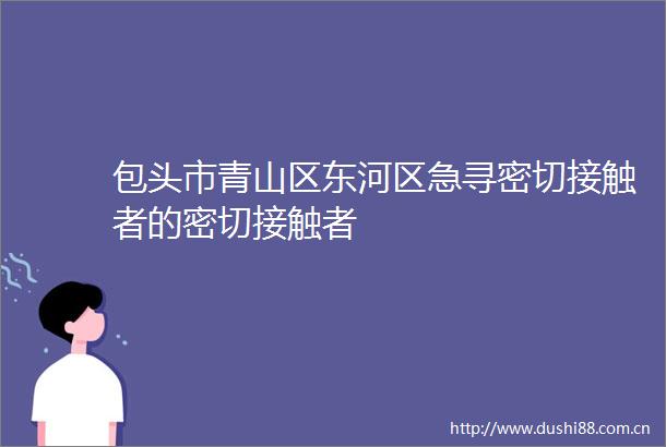 包头市青山区东河区急寻密切接触者的密切接触者