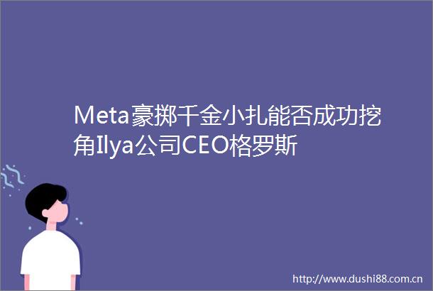 Meta豪掷千金小扎能否成功挖角Ilya公司CEO格罗斯