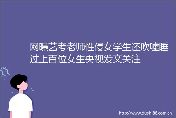 网曝艺考老师性侵女学生还吹嘘睡过上百位女生央视发文关注
