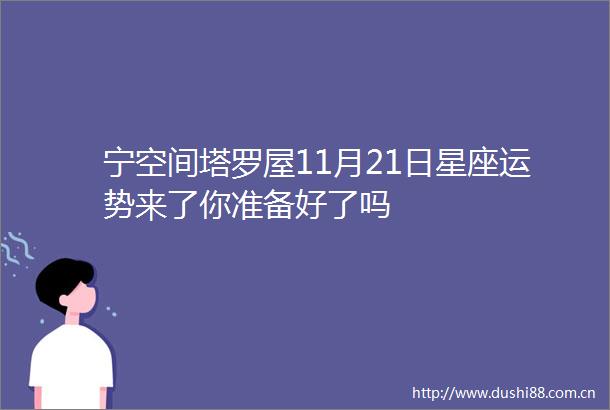 宁空间塔罗屋11月21日星座运势来了你准备好了吗