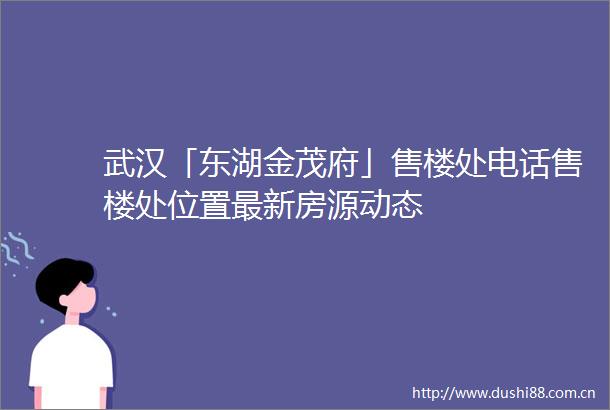 武汉「东湖金茂府」售楼处电话售楼处位置最新房源动态