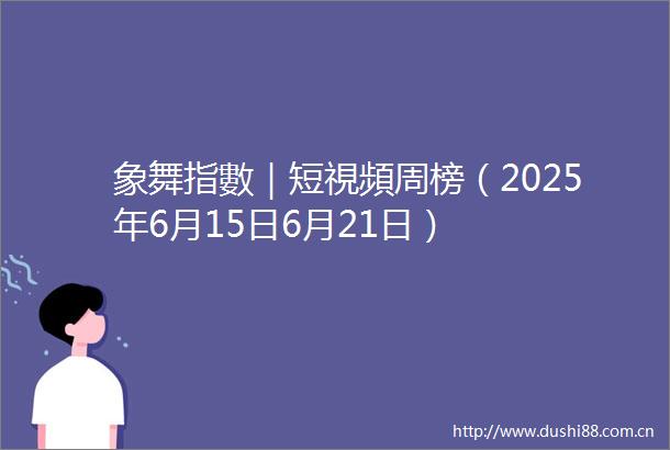 象舞指數｜短視頻周榜（2025年6月15日6月21日）