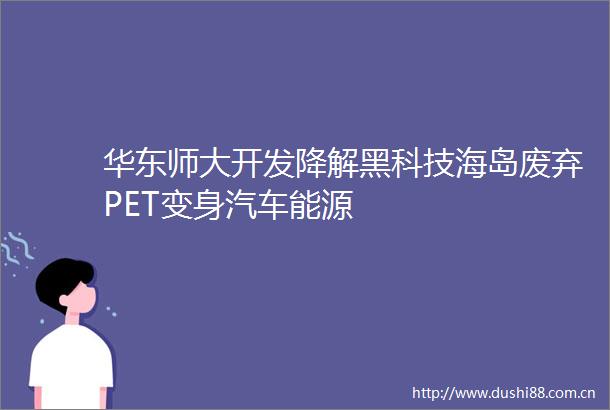 华东师大开发降解黑科技海岛废弃PET变身汽车能源