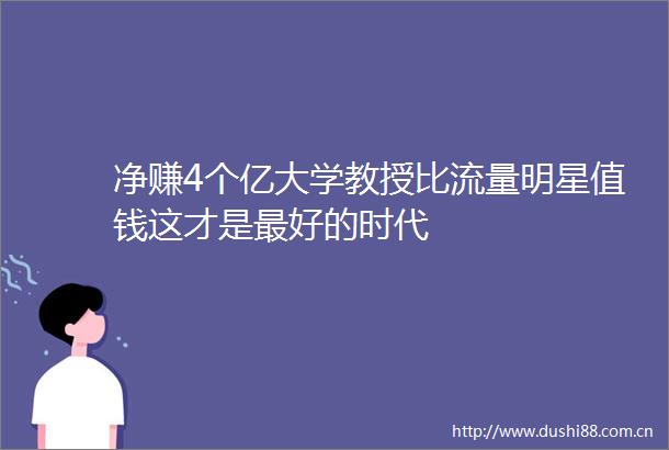 净赚4个亿大学教授比流量明星值钱这才是最好的时代