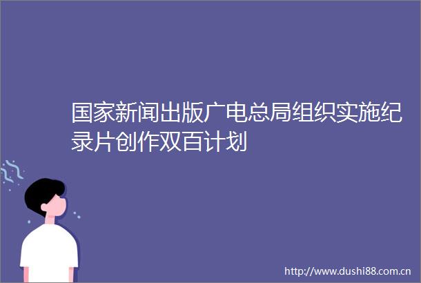新闻出版广电总局组织实施纪录片创作双百计划