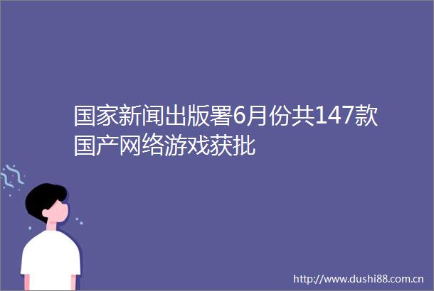 新闻出版署6月份共147款国产网络游戏获批