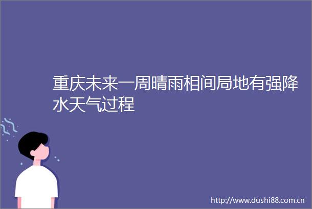 重庆未来一周晴雨相间局地有强降水天气过程