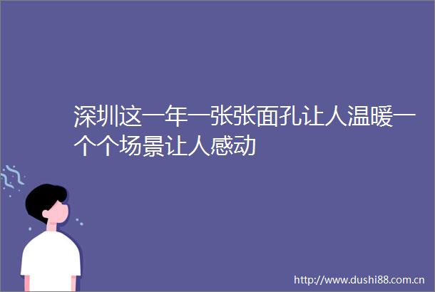 深圳这一年一张张面孔让人温暖一个个场景让人感动