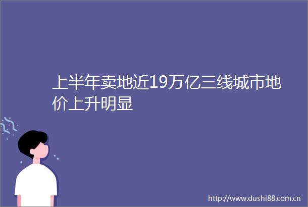 上半年卖地近19万亿三线城市地价上升明显