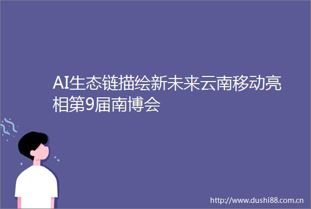 AI生态链描绘新未来云南移动亮相第9届南博会