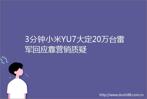 3分钟小米YU7大定20万台雷军回应靠营销质疑