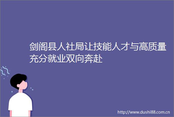 剑阁县人社局让技能人才与高质量充分就业双向奔赴