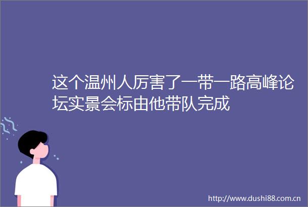 这个温州人厉害了一带一路高峰论坛实景会标由他带队完成