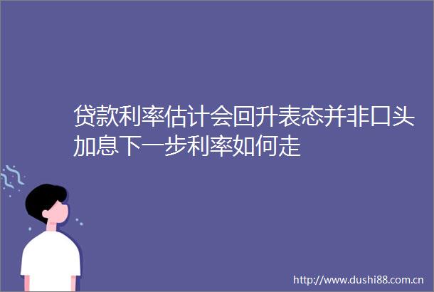 利率估计会回升表态并非口头加息下一步利率如何走