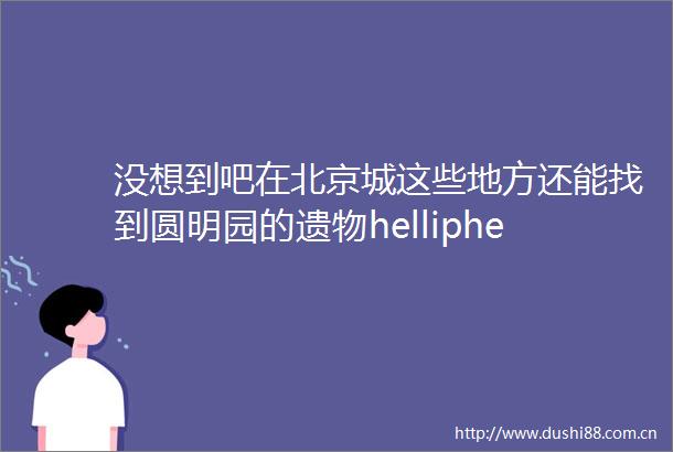 没想到吧在北京城这些地方还能找到圆明园的遗物helliphellip