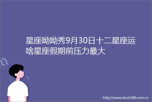星座呦呦秀9月30日十二星座运啥星座假期前压力最大
