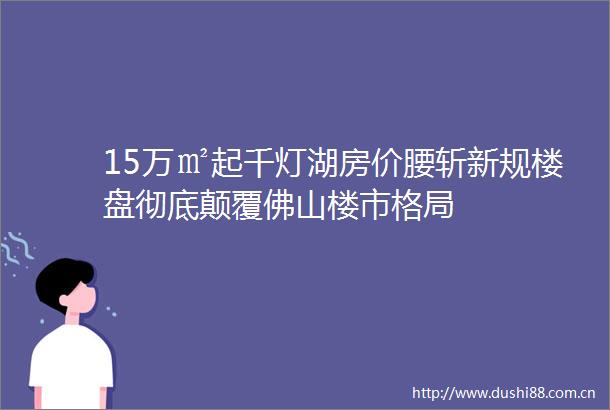15万㎡起千灯湖房价腰斩新规楼盘彻底颠覆佛山楼市格局