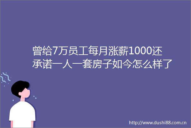 曾给7万员工每月涨薪1000还承诺一人一套房子如今怎么样了