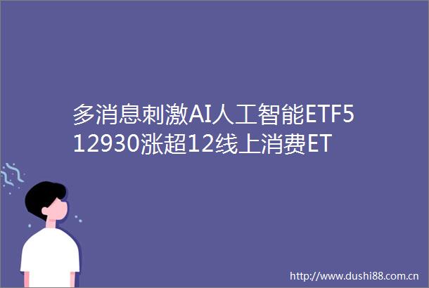 多消息刺激AI人工智能ETF512930涨超12线上消费ETF基金159793消费电子ETF561600盘中拉升