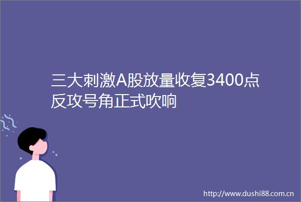 三大刺激A股放量收复3400点反攻号角正式吹响