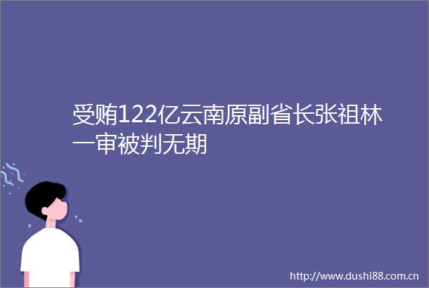 122亿云南原副省长张祖林一审被判无期